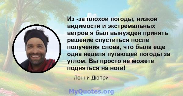 Из -за плохой погоды, низкой видимости и экстремальных ветров я был вынужден принять решение спуститься после получения слова, что была еще одна неделя пугающей погоды за углом. Вы просто не можете подняться на ноги!