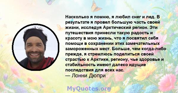 Насколько я помню, я любил снег и лед. В результате я провел большую часть своей жизни, исследуя Арктический регион. Эти путешествия принесли такую ​​радость и красоту в мою жизнь, что я посвятил себя помощи в