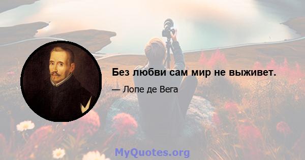 Без любви сам мир не выживет.