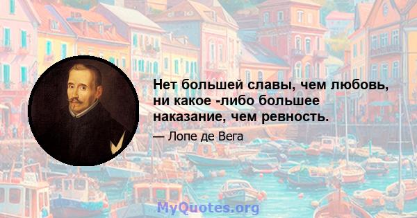 Нет большей славы, чем любовь, ни какое -либо большее наказание, чем ревность.