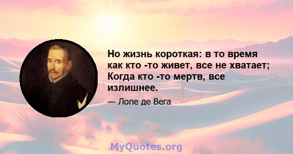 Но жизнь короткая: в то время как кто -то живет, все не хватает; Когда кто -то мертв, все излишнее.