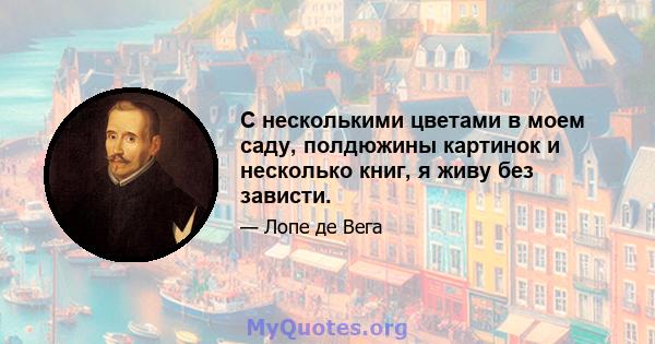 С несколькими цветами в моем саду, полдюжины картинок и несколько книг, я живу без зависти.