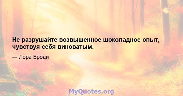 Не разрушайте возвышенное шоколадное опыт, чувствуя себя виноватым.