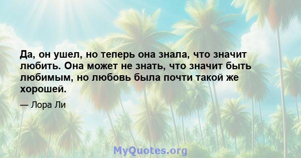 Да, он ушел, но теперь она знала, что значит любить. Она может не знать, что значит быть любимым, но любовь была почти такой же хорошей.