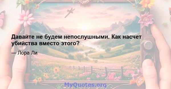 Давайте не будем непослушными. Как насчет убийства вместо этого?