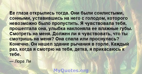 Ее глаза открылись тогда. Они были сонлистыми, сонными, уставившись на него с голодом, которого невозможно было пропустить. Я чувствовала тебя, прошептала она, улыбка наклоняла ее влажные губы. Смотреть на меня. Должен