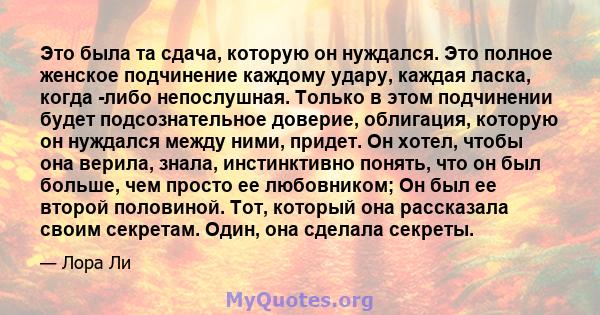 Это была та сдача, которую он нуждался. Это полное женское подчинение каждому удару, каждая ласка, когда -либо непослушная. Только в этом подчинении будет подсознательное доверие, облигация, которую он нуждался между