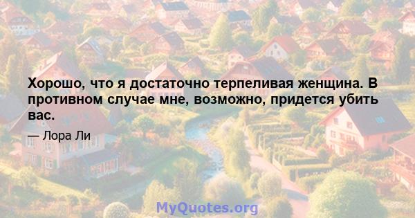 Хорошо, что я достаточно терпеливая женщина. В противном случае мне, возможно, придется убить вас.