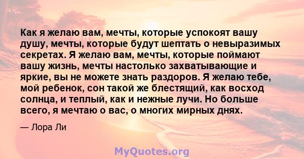 Как я желаю вам, мечты, которые успокоят вашу душу, мечты, которые будут шептать о невыразимых секретах. Я желаю вам, мечты, которые поймают вашу жизнь, мечты настолько захватывающие и яркие, вы не можете знать