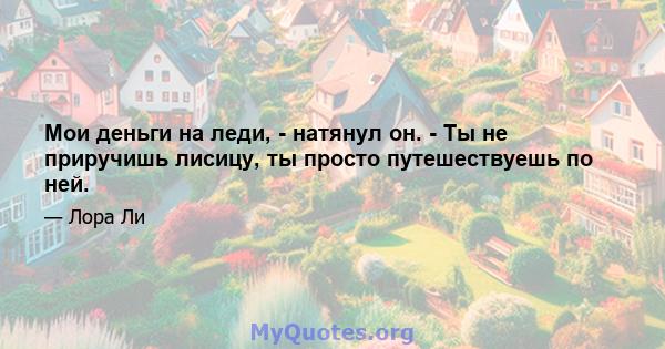 Мои деньги на леди, - натянул он. - Ты не приручишь лисицу, ты просто путешествуешь по ней.