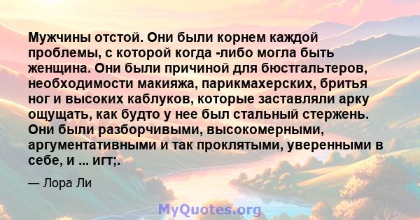 Мужчины отстой. Они были корнем каждой проблемы, с которой когда -либо могла быть женщина. Они были причиной для бюстгальтеров, необходимости макияжа, парикмахерских, бритья ног и высоких каблуков, которые заставляли