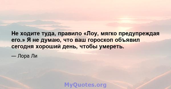 Не ходите туда, правило «Лоу, мягко предупреждая его.» Я не думаю, что ваш гороскоп объявил сегодня хороший день, чтобы умереть.