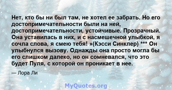 Нет, кто бы ни был там, не хотел ее забрать. Но его достопримечательности были на ней, достопримечательности, устойчивые. Прозрачный. Она уставилась в них, и с насмешечной улыбкой, я сочла слова, я смею тебя! »(Кэсси