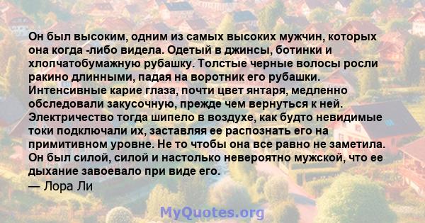 Он был высоким, одним из самых высоких мужчин, которых она когда -либо видела. Одетый в джинсы, ботинки и хлопчатобумажную рубашку. Толстые черные волосы росли ракино длинными, падая на воротник его рубашки. Интенсивные 