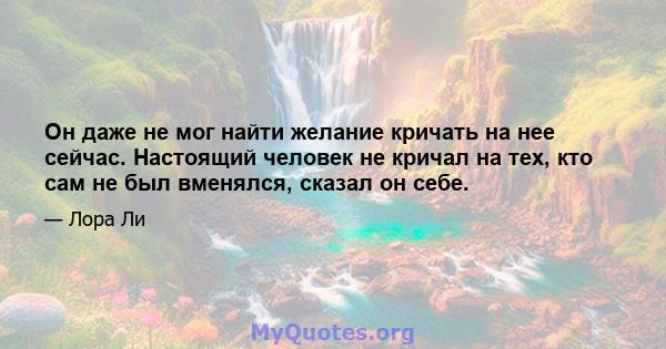 Он даже не мог найти желание кричать на нее сейчас. Настоящий человек не кричал на тех, кто сам не был вменялся, сказал он себе.