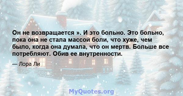 Он не возвращается ». И это больно. Это больно, пока она не стала массой боли, что хуже, чем было, когда она думала, что он мертв. Больше все потребляют. Обив ее внутренности.