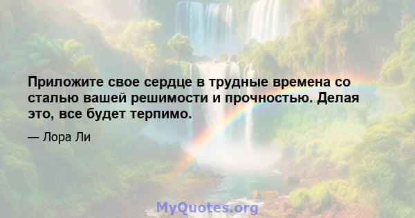 Приложите свое сердце в трудные времена со сталью вашей решимости и прочностью. Делая это, все будет терпимо.