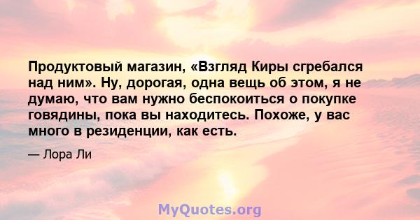 Продуктовый магазин, «Взгляд Киры сгребался над ним». Ну, дорогая, одна вещь об этом, я не думаю, что вам нужно беспокоиться о покупке говядины, пока вы находитесь. Похоже, у вас много в резиденции, как есть.