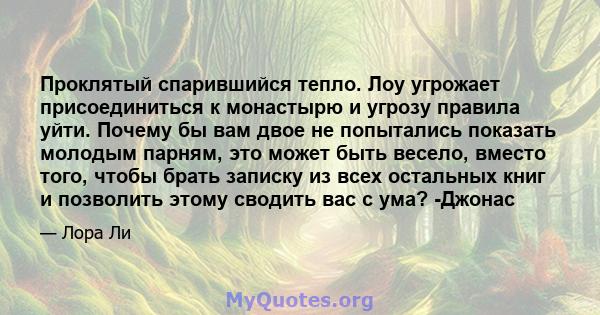 Проклятый спарившийся тепло. Лоу угрожает присоединиться к монастырю и угрозу правила уйти. Почему бы вам двое не попытались показать молодым парням, это может быть весело, вместо того, чтобы брать записку из всех