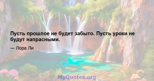 Пусть прошлое не будет забыто. Пусть уроки не будут напрасными.