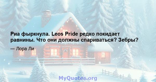 Риа фыркнула. Leos Pride редко покидает равнины. Что они должны спариваться? Зебры?