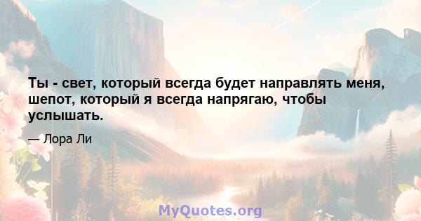 Ты - свет, который всегда будет направлять меня, шепот, который я всегда напрягаю, чтобы услышать.