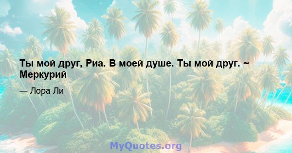 Ты мой друг, Риа. В моей душе. Ты мой друг. ~ Меркурий