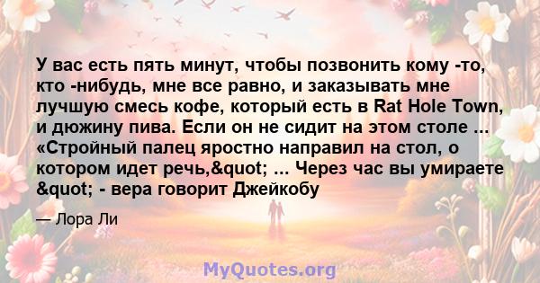 У вас есть пять минут, чтобы позвонить кому -то, кто -нибудь, мне все равно, и заказывать мне лучшую смесь кофе, который есть в Rat Hole Town, и дюжину пива. Если он не сидит на этом столе ... «Стройный палец яростно