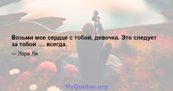 Возьми мое сердце с тобой, девочка. Это следует за тобой .... всегда.