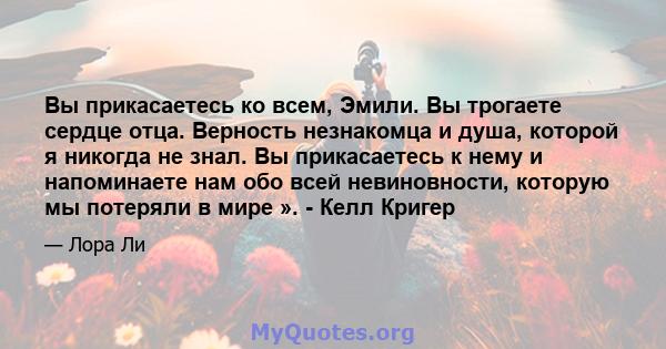 Вы прикасаетесь ко всем, Эмили. Вы трогаете сердце отца. Верность незнакомца и душа, которой я никогда не знал. Вы прикасаетесь к нему и напоминаете нам обо всей невиновности, которую мы потеряли в мире ». - Келл Кригер