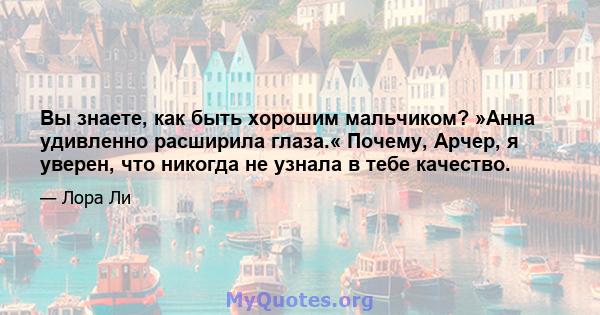 Вы знаете, как быть хорошим мальчиком? »Анна удивленно расширила глаза.« Почему, Арчер, я уверен, что никогда не узнала в тебе качество.