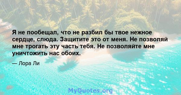 Я не пообещал, что не разбил бы твое нежное сердце, слюда. Защитите это от меня. Не позволяй мне трогать эту часть тебя. Не позволяйте мне уничтожить нас обоих.