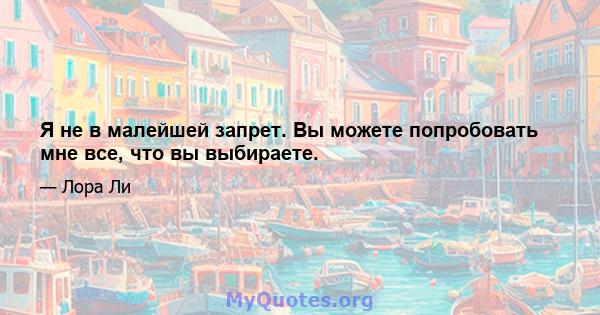 Я не в малейшей запрет. Вы можете попробовать мне все, что вы выбираете.