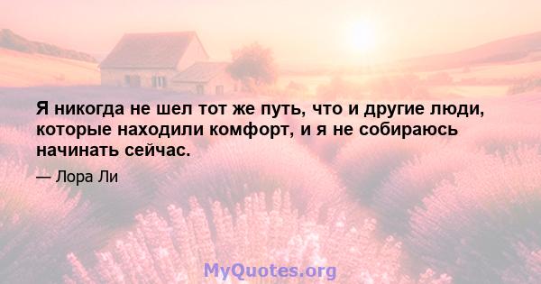 Я никогда не шел тот же путь, что и другие люди, которые находили комфорт, и я не собираюсь начинать сейчас.