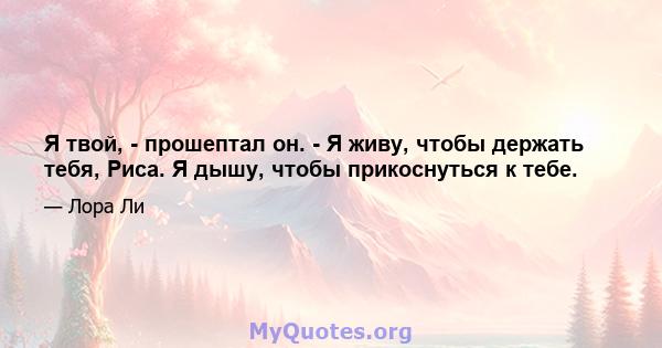 Я твой, - прошептал он. - Я живу, чтобы держать тебя, Риса. Я дышу, чтобы прикоснуться к тебе.