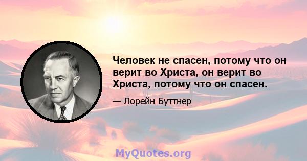 Человек не спасен, потому что он верит во Христа, он верит во Христа, потому что он спасен.