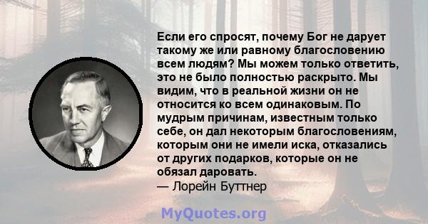 Если его спросят, почему Бог не дарует такому же или равному благословению всем людям? Мы можем только ответить, это не было полностью раскрыто. Мы видим, что в реальной жизни он не относится ко всем одинаковым. По