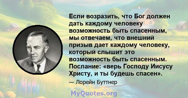 Если возразить, что Бог должен дать каждому человеку возможность быть спасенным, мы отвечаем, что внешний призыв дает каждому человеку, который слышит это возможность быть спасенным. Послание: «верь Господу Иисусу