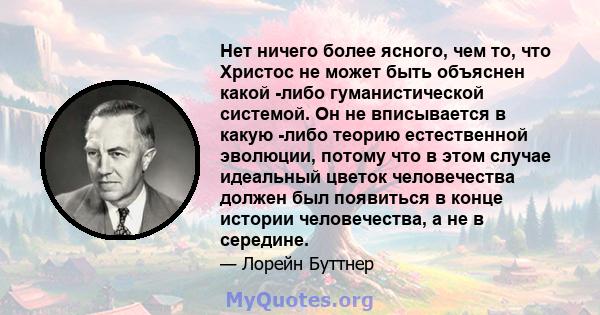 Нет ничего более ясного, чем то, что Христос не может быть объяснен какой -либо гуманистической системой. Он не вписывается в какую -либо теорию естественной эволюции, потому что в этом случае идеальный цветок