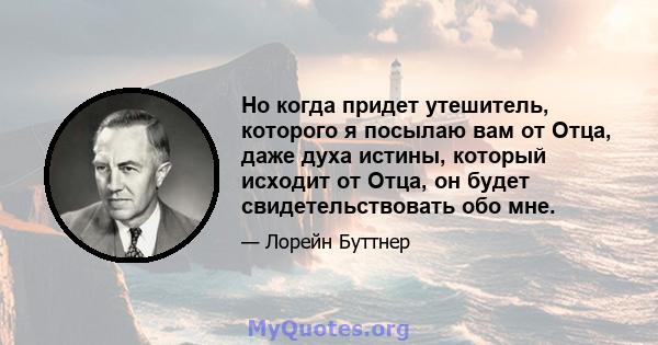 Но когда придет утешитель, которого я посылаю вам от Отца, даже духа истины, который исходит от Отца, он будет свидетельствовать обо мне.