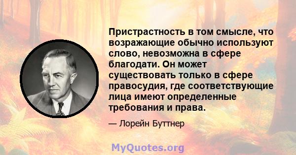 Пристрастность в том смысле, что возражающие обычно используют слово, невозможна в сфере благодати. Он может существовать только в сфере правосудия, где соответствующие лица имеют определенные требования и права.