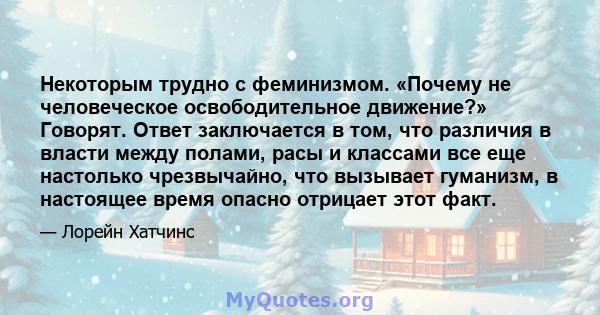 Некоторым трудно с феминизмом. «Почему не человеческое освободительное движение?» Говорят. Ответ заключается в том, что различия в власти между полами, расы и классами все еще настолько чрезвычайно, что вызывает