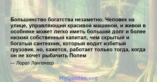 Большинство богатства незаметно. Человек на улице, управляющий красивой машиной, и живой в особняке может легко иметь больший долг и более низкий собственный капитал, чем скрытый и богатый сантехник, который водит