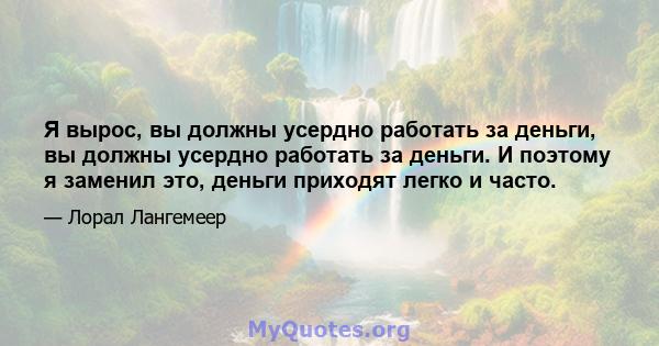 Я вырос, вы должны усердно работать за деньги, вы должны усердно работать за деньги. И поэтому я заменил это, деньги приходят легко и часто.