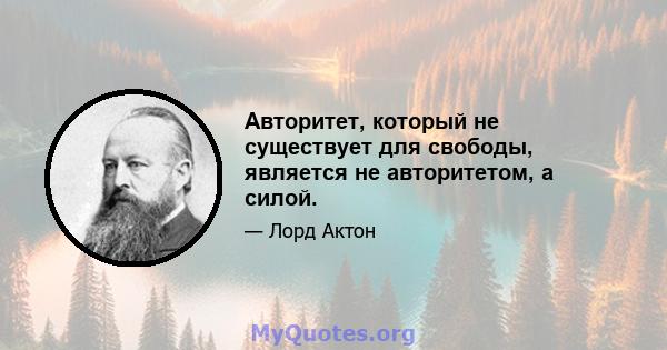 Авторитет, который не существует для свободы, является не авторитетом, а силой.