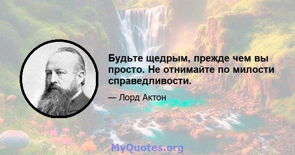 Будьте щедрым, прежде чем вы просто. Не отнимайте по милости справедливости.