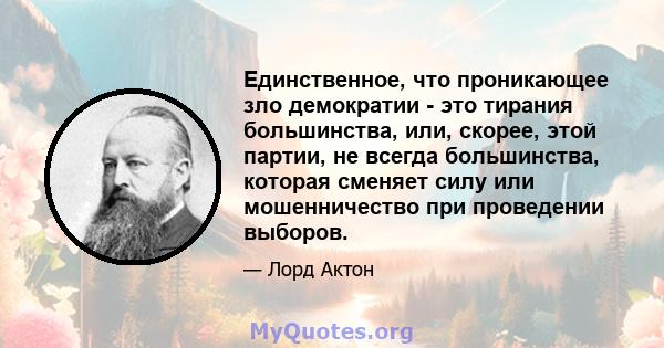 Единственное, что проникающее зло демократии - это тирания большинства, или, скорее, этой партии, не всегда большинства, которая сменяет силу или мошенничество при проведении выборов.