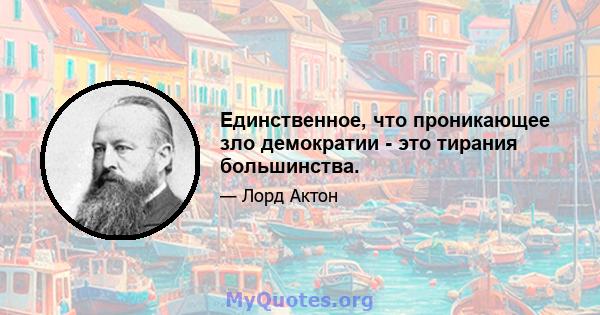 Единственное, что проникающее зло демократии - это тирания большинства.