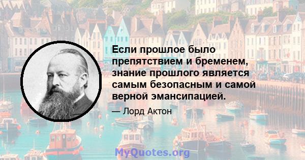 Если прошлое было препятствием и бременем, знание прошлого является самым безопасным и самой верной эмансипацией.