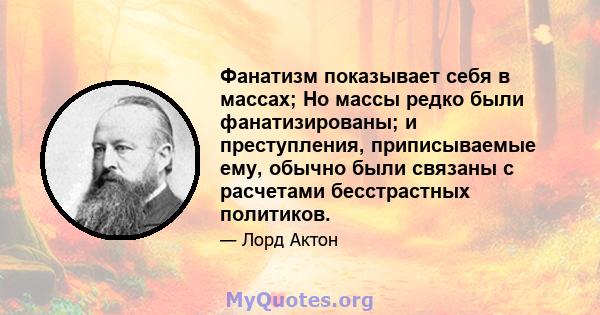 Фанатизм показывает себя в массах; Но массы редко были фанатизированы; и преступления, приписываемые ему, обычно были связаны с расчетами бесстрастных политиков.